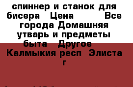 спиннер и станок для бисера › Цена ­ 500 - Все города Домашняя утварь и предметы быта » Другое   . Калмыкия респ.,Элиста г.